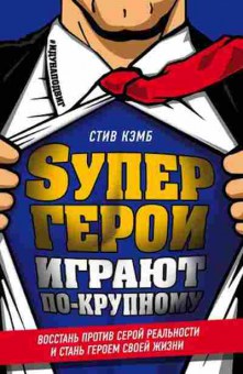 Книга Супергерои играют по-крупному Восстань против серой реальности и стань героем своей жизни (Кэмб С.), б-8030, Баград.рф